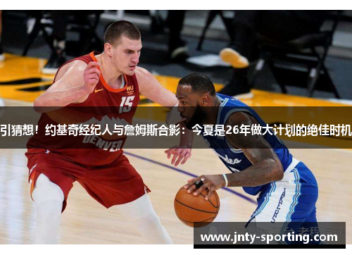 引猜想！约基奇经纪人与詹姆斯合影：今夏是26年做大计划的绝佳时机